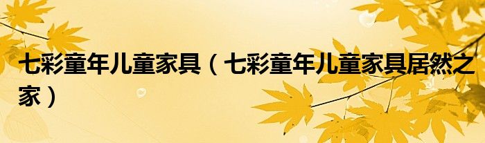 七彩童年儿童家具（七彩童年儿童家具居然之家）
