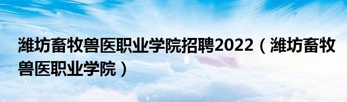 潍坊畜牧兽医职业学院招聘2022（潍坊畜牧兽医职业学院）