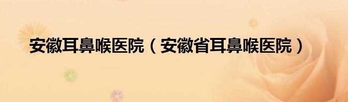 安徽耳鼻喉医院（安徽省耳鼻喉医院）