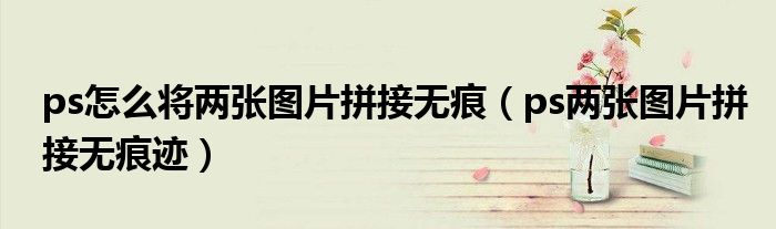 ps怎么将两张图片拼接无痕（ps两张图片拼接无痕迹）