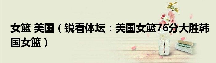 女篮 美国（锐看体坛：美国女篮76分大胜韩国女篮）