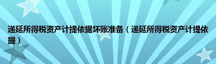 递延所得税资产计提依据坏账准备（递延所得税资产计提依据）
