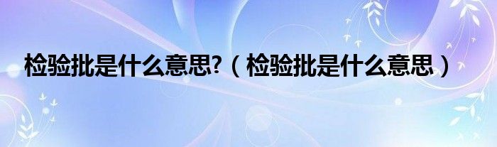 检验批是什么意思?（检验批是什么意思）