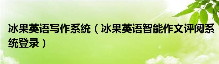 冰果英语写作系统（冰果英语智能作文评阅系统登录）