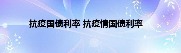 抗疫国债利率 抗疫情国债利率