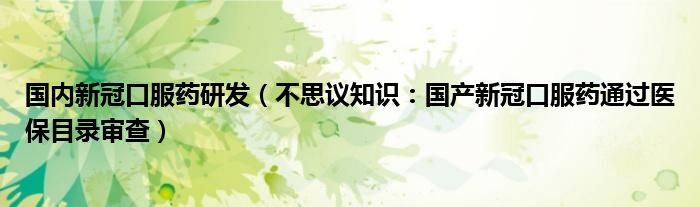 国内新冠口服药研发（不思议知识：国产新冠口服药通过医保目录审查）