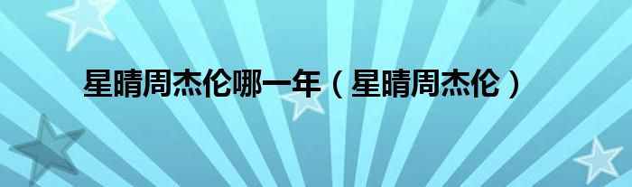 星晴周杰伦哪一年（星晴周杰伦）