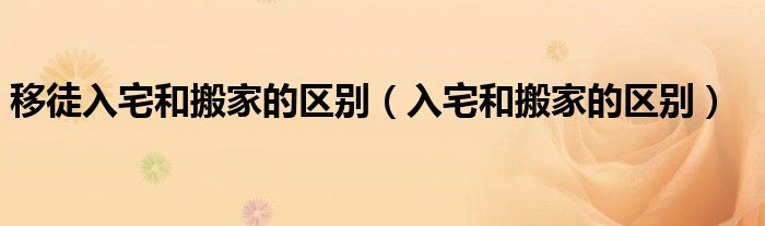 移徒入宅和搬家的区别（入宅和搬家的区别）