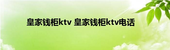 皇家钱柜ktv 皇家钱柜ktv电话