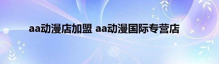 aa动漫店加盟 aa动漫国际专营店