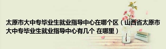 太原市大中专毕业生就业指导中心在哪个区（山西省太原市大中专毕业生就业指导中心有几个 在哪里）
