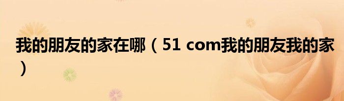 我的朋友的家在哪（51 com我的朋友我的家）
