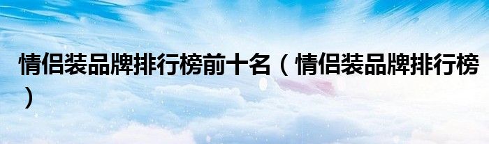 情侣装品牌排行榜前十名（情侣装品牌排行榜）
