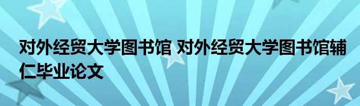 对外经贸大学图书馆 对外经贸大学图书馆辅仁毕业论文