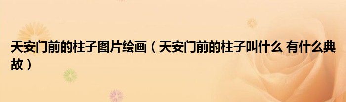 天安门前的柱子图片绘画（天安门前的柱子叫什么 有什么典故）