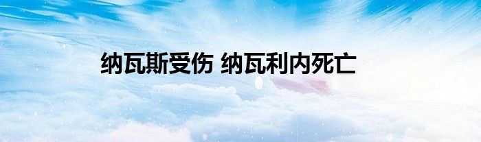 纳瓦斯受伤 纳瓦利内死亡