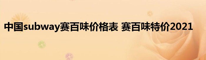 中国subway赛百味价格表 赛百味特价2021