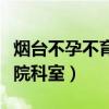 烟台不孕不育医院（烟台正规公办不孕不育医院科室）