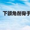 下颌角削骨手术会有哪（下颌角削骨全过程