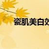 瓷肌美白效果怎么样（瓷肌美白补水）