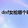 dnf女枪哪个职业好（DNF女枪哪个职业好）