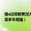 豫a过郑新黄河大桥（浪迹中原：现场：郑新黄河大桥因大雾多车相撞）