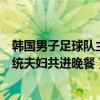 韩国男子足球队主教练（斌哥品酒看球侃大山：韩男足与总统夫妇共进晚餐）