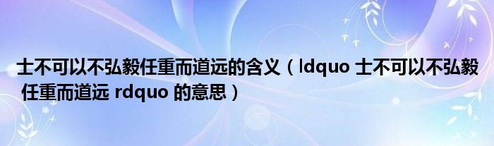 士不可以不弘毅任重而道远的含义（ldquo 士不可以不弘毅 任重而道远 rdquo 的意思）