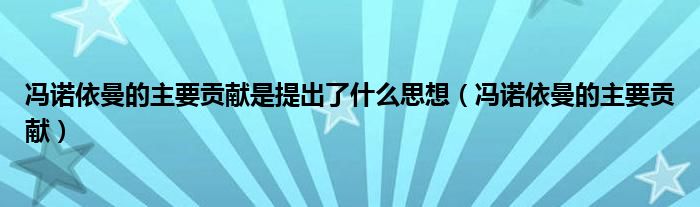冯诺依曼的主要贡献是提出了什么思想（冯诺依曼的主要贡献）