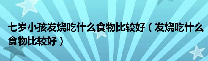 七岁小孩发烧吃什么食物比较好（发烧吃什么食物比较好）