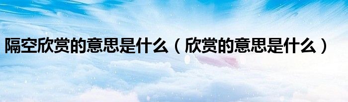 隔空欣赏的意思是什么（欣赏的意思是什么）