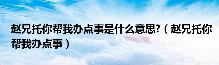 赵兄托你帮我办点事是什么意思?（赵兄托你帮我办点事）