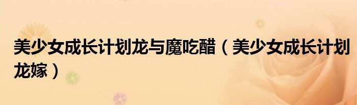 美少女成长计划龙与魔吃醋（美少女成长计划龙嫁）