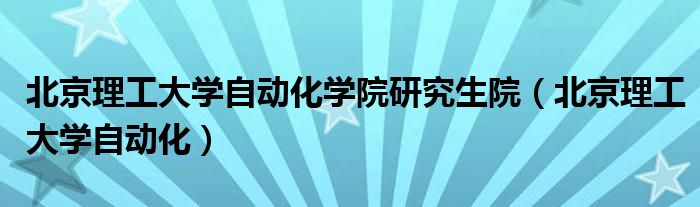 北京理工大学自动化学院研究生院（北京理工大学自动化）