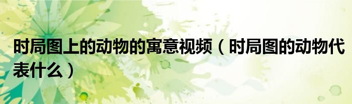 时局图上的动物的寓意视频（时局图的动物代表什么）