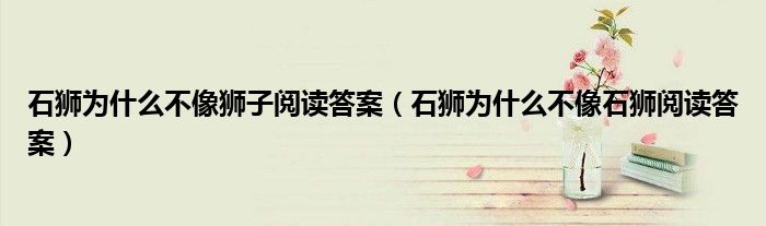石狮为什么不像狮子阅读答案（石狮为什么不像石狮阅读答案）