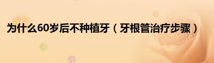 为什么60岁后不种植牙（牙根管治疗步骤）