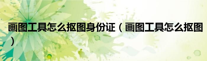 画图工具怎么抠图身份证（画图工具怎么抠图）