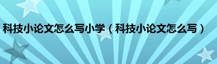 科技小论文怎么写小学（科技小论文怎么写）