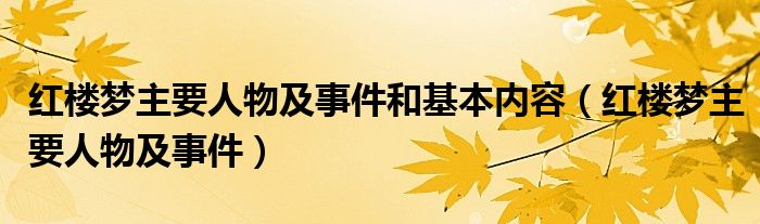 红楼梦主要人物及事件和基本内容（红楼梦主要人物及事件）