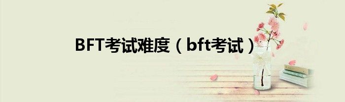 BFT考试难度（bft考试）