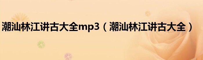 潮汕林江讲古大全mp3（潮汕林江讲古大全）