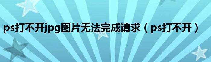 ps打不开jpg图片无法完成请求（ps打不开）