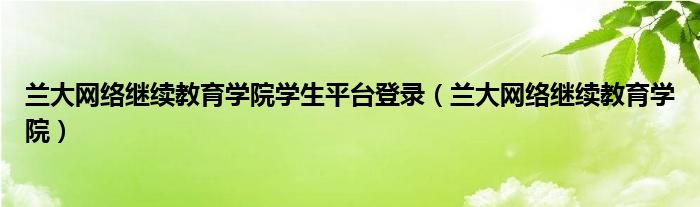 兰大网络继续教育学院学生平台登录（兰大网络继续教育学院）