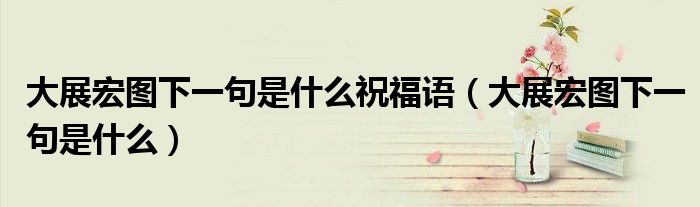 大展宏图下一句是什么祝福语（大展宏图下一句是什么）