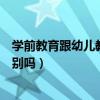 学前教育跟幼儿教育的区别（学前教育和幼儿教育有什么区别吗）