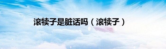 滚犊子是脏话吗（滚犊子）