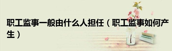 职工监事一般由什么人担任（职工监事如何产生）