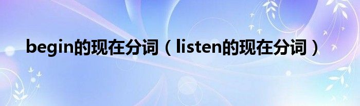 begin的现在分词（listen的现在分词）