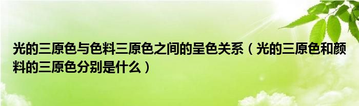 光的三原色与色料三原色之间的呈色关系（光的三原色和颜料的三原色分别是什么）